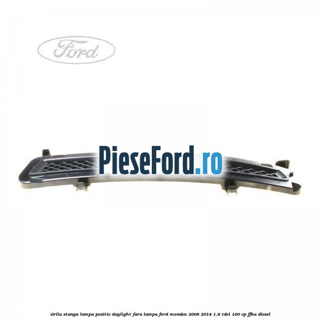 Grila stanga lampa pozitie daylight fara lampa Ford Mondeo 2008-2014 1.8 TDCi 100 cp FFBA diesel