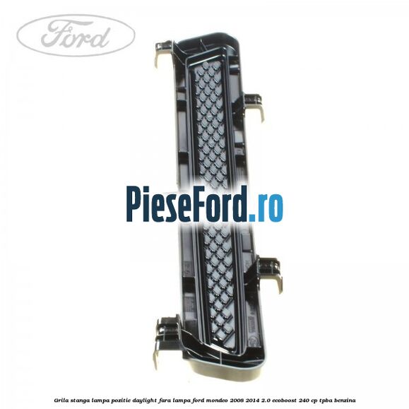 Grila stanga lampa pozitie daylight fara lampa Ford Mondeo 2008-2014 2.0 EcoBoost 240 cp TPBA benzina