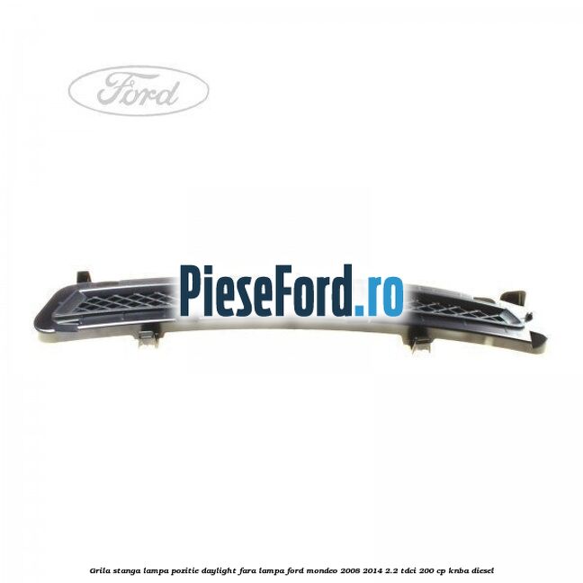 Grila stanga lampa pozitie daylight fara lampa Ford Mondeo 2008-2014 2.2 TDCi 200 cp KNBA diesel