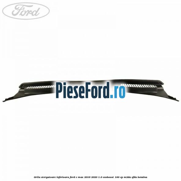 Grila stergatoare inferioara Ford C-Max 2016-2020 1.0 EcoBoost 100 cp M2DA, SFDA benzina