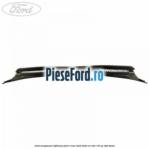 Grila stergatoare inferioara Ford C-Max 2016-2020 2.0 TDCi 170 cp T8DE diesel