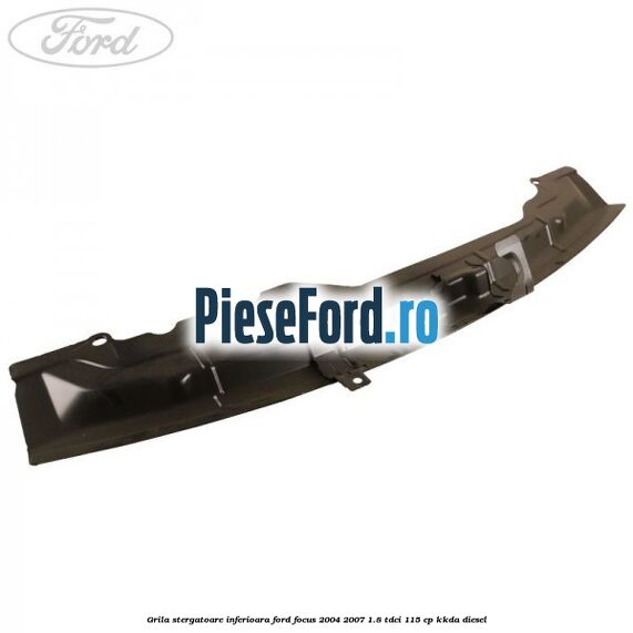 Grila stergatoare inferioara Ford Focus 2004-2007 1.8 TDCi 115 cp Grila stergatoare inferioara Ford Focus 2004-2007 1.8 TDCi 115 cp KKDA diesel