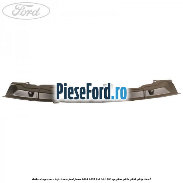 Grila stergatoare inferioara Ford Focus 2004-2007 2.0 TDCi 136 cp G6DA, G6DB, G6DD, G6DG diesel