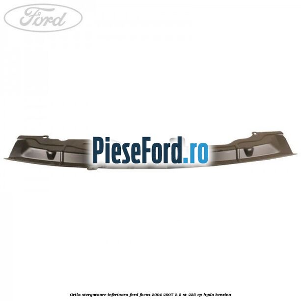 Grila stergatoare inferioara Ford Focus 2004-2007 2.5 ST 225 cp HYDA benzina