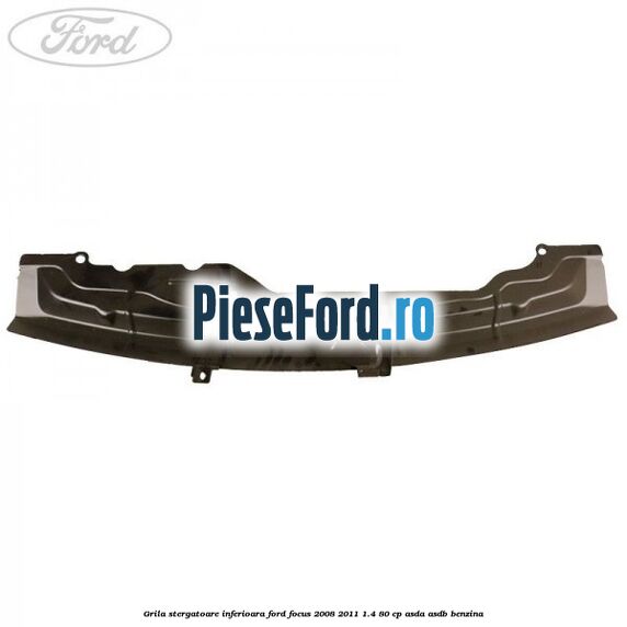 Grila stergatoare inferioara Ford Focus 2008-2011 1.4 80 cp Grila stergatoare inferioara Ford Focus 2008-2011 1.4 80 cp ASDA, ASDB benzina