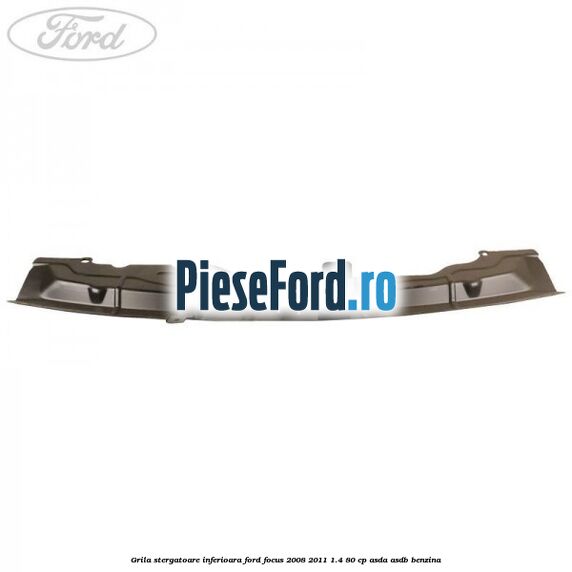 Grila stergatoare inferioara Ford Focus 2008-2011 1.4 80 cp Grila stergatoare inferioara Ford Focus 2008-2011 1.4 80 cp ASDA, ASDB benzina