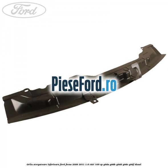 Grila stergatoare inferioara Ford Focus 2008-2011 1.6 TDCi 109 cp