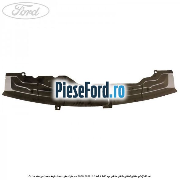 Grila stergatoare inferioara Ford Focus 2008-2011 1.6 TDCi 109 cp Grila stergatoare inferioara Ford Focus 2008-2011 1.6 TDCi 109 cp G8DA, G8DB, G8DD, G8DE, G8DF diesel
