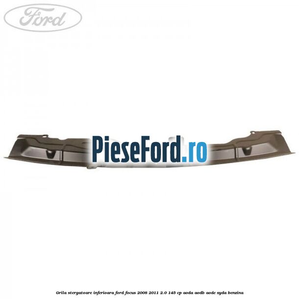Grila stergatoare inferioara Ford Focus 2008-2011 2.0 145 cp Grila stergatoare inferioara Ford Focus 2008-2011 2.0 145 cp AODA, AODB, AODE, SYDA benzina