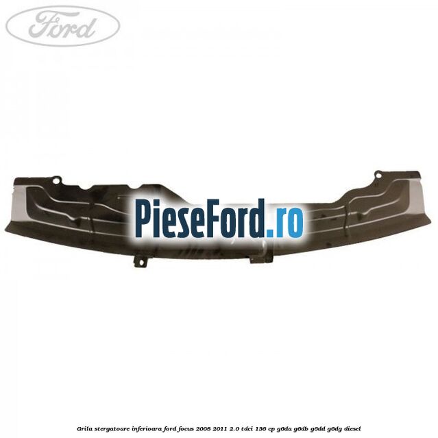 Grila stergatoare inferioara Ford Focus 2008-2011 2.0 TDCi 136 cp Grila stergatoare inferioara Ford Focus 2008-2011 2.0 TDCi 136 cp G6DA, G6DB, G6DD, G6DG diesel