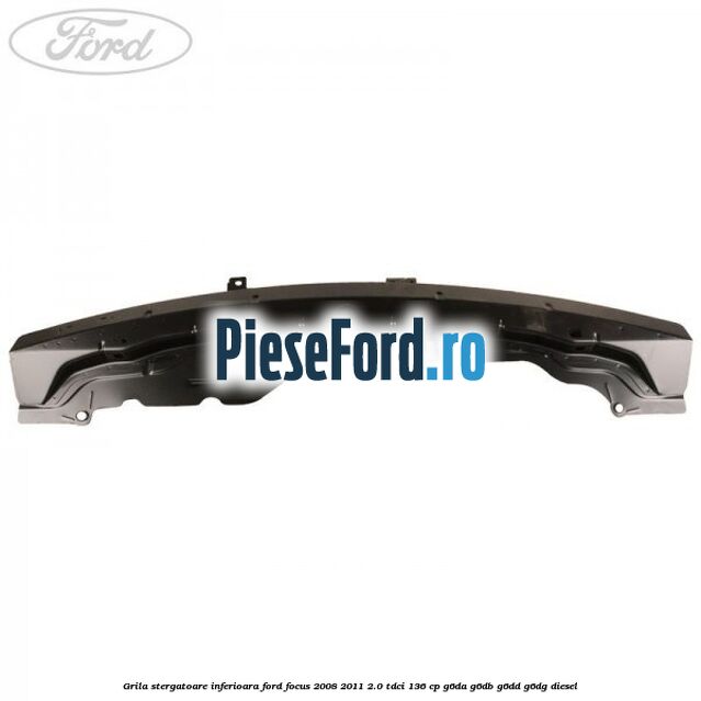 Grila stergatoare inferioara Ford Focus 2008-2011 2.0 TDCi 136 cp Grila stergatoare inferioara Ford Focus 2008-2011 2.0 TDCi 136 cp G6DA, G6DB, G6DD, G6DG diesel