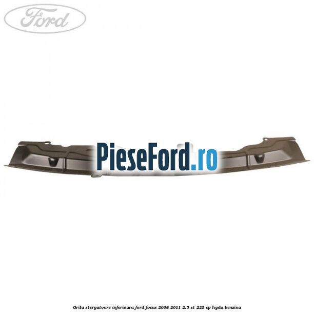 Grila stergatoare inferioara Ford Focus 2008-2011 2.5 ST 225 cp HYDA benzina