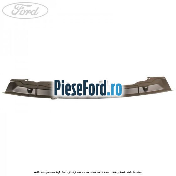 Grila stergatoare inferioara Ford Focus C-Max 2003-2007 1.6 Ti 115 cp HXDA, SIDA benzina