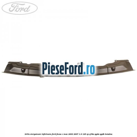 Grila stergatoare inferioara Ford Focus C-Max 2003-2007 1.8 125 cp Q7DA, QQDA, QQDB benzina