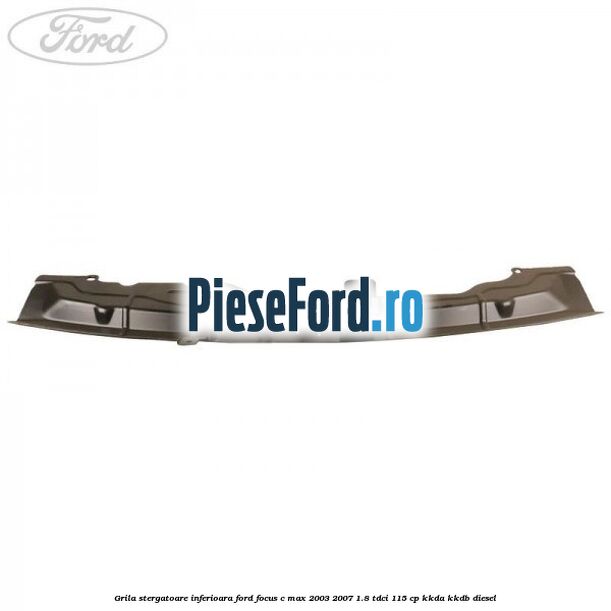 Grila stergatoare inferioara Ford Focus C-Max 2003-2007 1.8 TDCi 115 cp KKDA, KKDB diesel