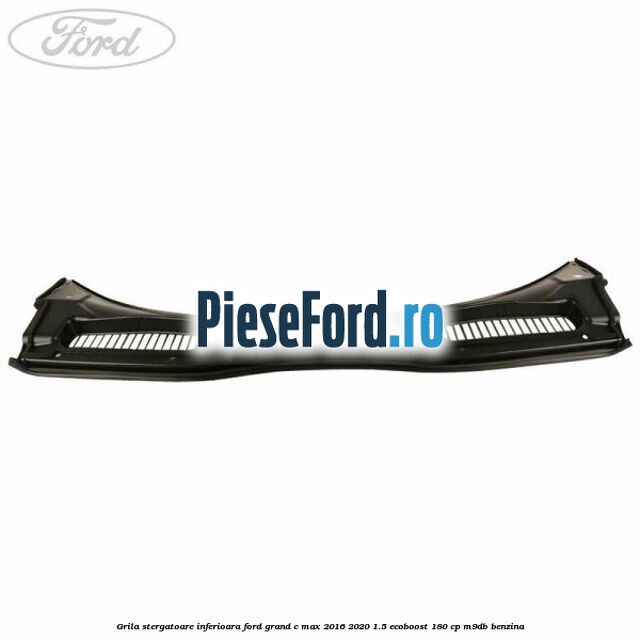 Grila stergatoare inferioara Ford Grand C-Max 2016-2020 1.5 EcoBoost 180 cp Grila stergatoare inferioara Ford Grand C-Max 2016-2020 1.5 EcoBoost 180 cp M9DB benzina