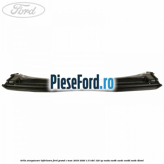 Grila stergatoare inferioara Ford Grand C-Max 2016-2020 1.5 TDCi 120 cp Grila stergatoare inferioara Ford Grand C-Max 2016-2020 1.5 TDCi 120 cp XWDA, XWDB, XWDC, XWDD, XWDE diesel