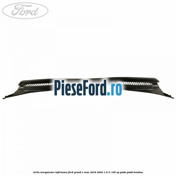 Grila stergatoare inferioara Ford Grand C-Max 2016-2020 1.6 Ti 125 cp PNDA, PNDD benzina