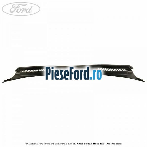 Grila stergatoare inferioara Ford Grand C-Max 2016-2020 2.0 TDCi 150 cp T7DB, T7DC, T7DD diesel