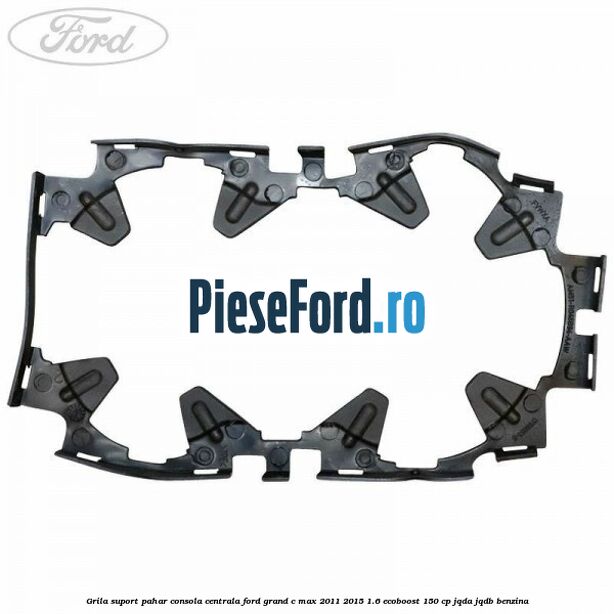 Grila suport pahar consola centrala Ford Grand C-Max 2011-2015 1.6 EcoBoost 150 cp Grila suport pahar consola centrala Ford Grand C-Max 2011-2015 1.6 EcoBoost 150 cp JQDA, JQDB benzina