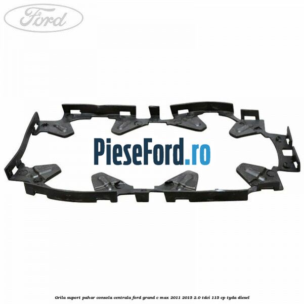 Grila suport pahar consola centrala Ford Grand C-Max 2011-2015 2.0 TDCi 115 cp TYDA diesel
