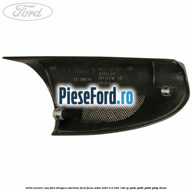 Grila tweeter usa fata dreapta cabriolet Ford Focus 2004-2007 2.0 TDCi 136 cp G6DA, G6DB, G6DD, G6DG diesel