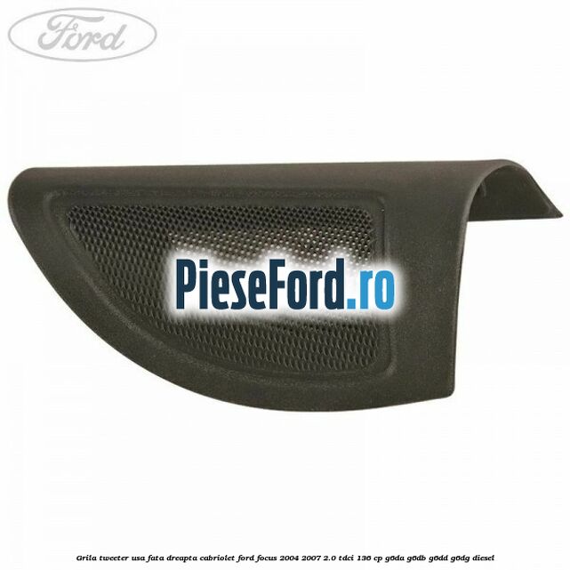 Grila tweeter usa fata dreapta cabriolet Ford Focus 2004-2007 2.0 TDCi 136 cp G6DA, G6DB, G6DD, G6DG diesel