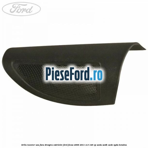 Grila tweeter usa fata dreapta cabriolet Ford Focus 2008-2011 2.0 145 cp AODA, AODB, AODE, SYDA benzina