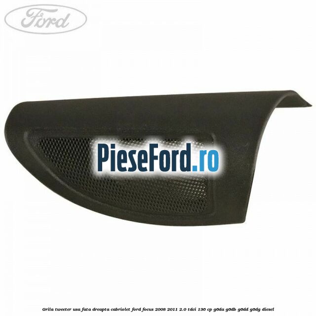 Grila tweeter usa fata dreapta cabriolet Ford Focus 2008-2011 2.0 TDCi 136 cp Grila tweeter usa fata dreapta cabriolet Ford Focus 2008-2011 2.0 TDCi 136 cp G6DA, G6DB, G6DD, G6DG diesel