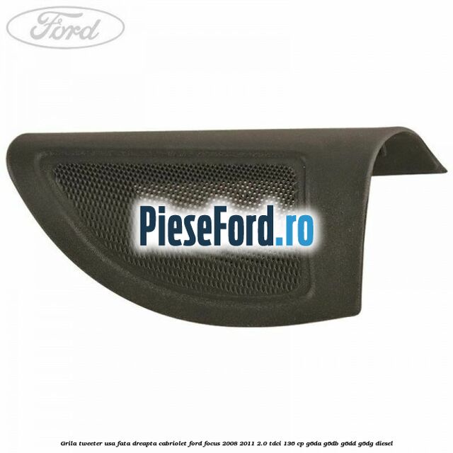 Grila tweeter usa fata dreapta cabriolet Ford Focus 2008-2011 2.0 TDCi 136 cp Grila tweeter usa fata dreapta cabriolet Ford Focus 2008-2011 2.0 TDCi 136 cp G6DA, G6DB, G6DD, G6DG diesel