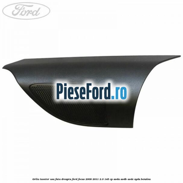 Grila tweeter usa fata dreapta Ford Focus 2008-2011 2.0 145 cp AODA, AODB, AODE, SYDA benzina