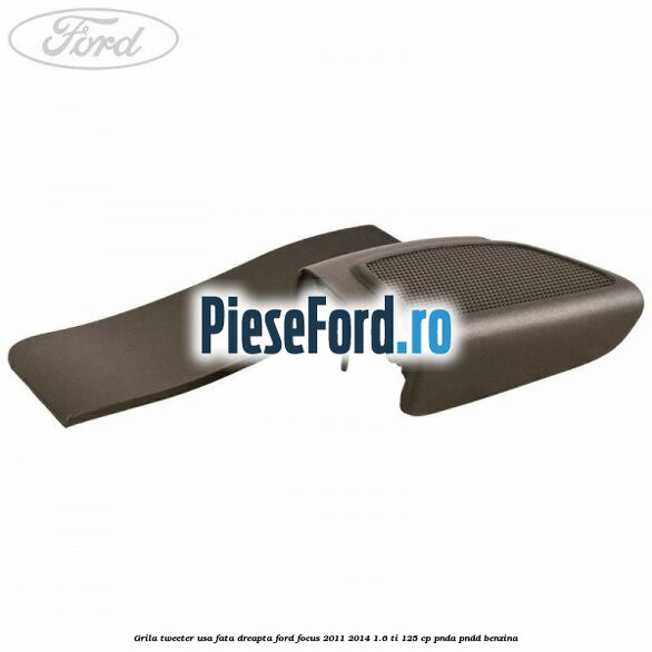 Grila tweeter usa fata dreapta Ford Focus 2011-2014 1.6 Ti 125 cp Grila tweeter usa fata dreapta Ford Focus 2011-2014 1.6 Ti 125 cp PNDA, PNDD benzina