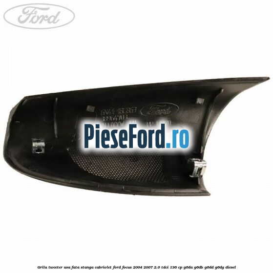 Grila tweeter usa fata stanga cabriolet Ford Focus 2004-2007 2.0 TDCi 136 cp Grila tweeter usa fata stanga cabriolet Ford Focus 2004-2007 2.0 TDCi 136 cp G6DA, G6DB, G6DD, G6DG diesel