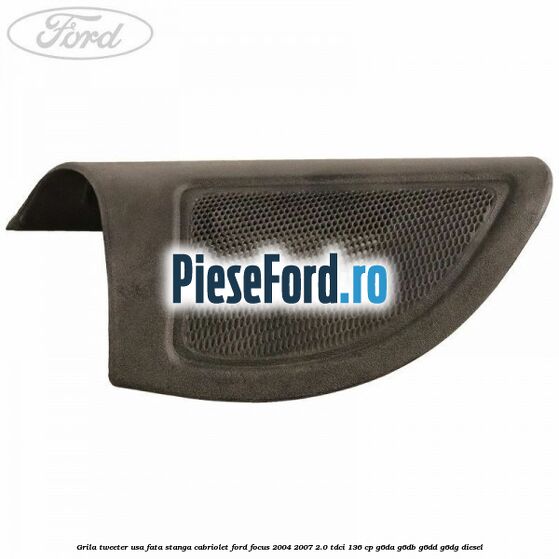 Grila tweeter usa fata stanga cabriolet Ford Focus 2004-2007 2.0 TDCi 136 cp Grila tweeter usa fata stanga cabriolet Ford Focus 2004-2007 2.0 TDCi 136 cp G6DA, G6DB, G6DD, G6DG diesel