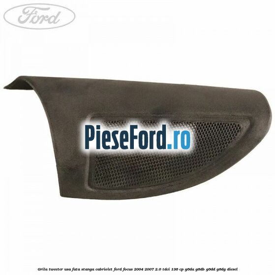Grila tweeter usa fata stanga cabriolet Ford Focus 2004-2007 2.0 TDCi 136 cp Grila tweeter usa fata stanga cabriolet Ford Focus 2004-2007 2.0 TDCi 136 cp G6DA, G6DB, G6DD, G6DG diesel