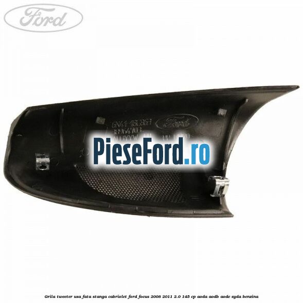 Grila tweeter usa fata stanga cabriolet Ford Focus 2008-2011 2.0 145 cp Grila tweeter usa fata stanga cabriolet Ford Focus 2008-2011 2.0 145 cp AODA, AODB, AODE, SYDA benzina