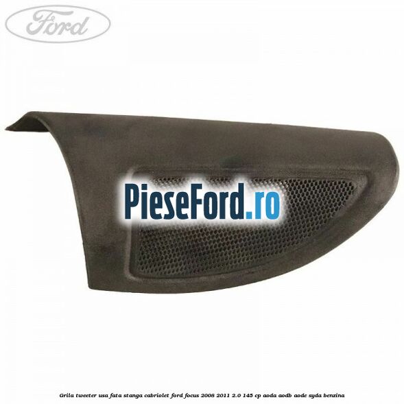 Grila tweeter usa fata stanga cabriolet Ford Focus 2008-2011 2.0 145 cp Grila tweeter usa fata stanga cabriolet Ford Focus 2008-2011 2.0 145 cp AODA, AODB, AODE, SYDA benzina
