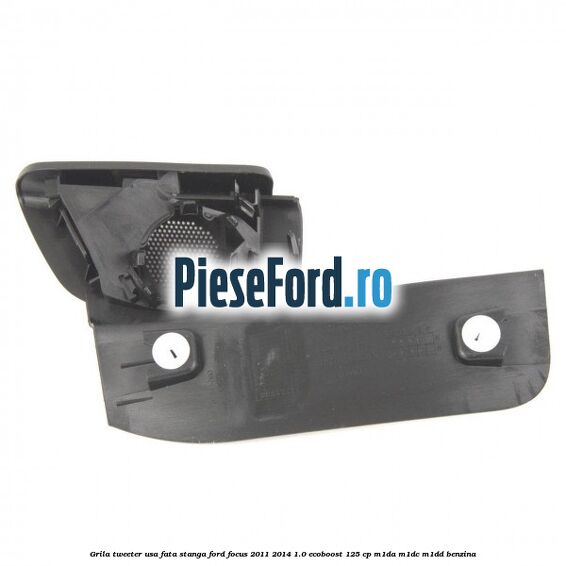 Grila tweeter usa fata stanga Ford Focus 2011-2014 1.0 EcoBoost 125 cp Grila tweeter usa fata stanga Ford Focus 2011-2014 1.0 EcoBoost 125 cp M1DA, M1DC, M1DD benzina