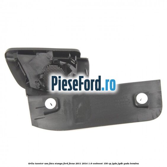 Grila tweeter usa fata stanga Ford Focus 2011-2014 1.6 EcoBoost 150 cp JQDA, JQDB, YUDA benzina