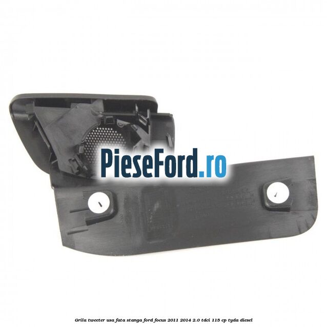 Grila tweeter usa fata stanga Ford Focus 2011-2014 2.0 TDCi 115 cp TYDA diesel