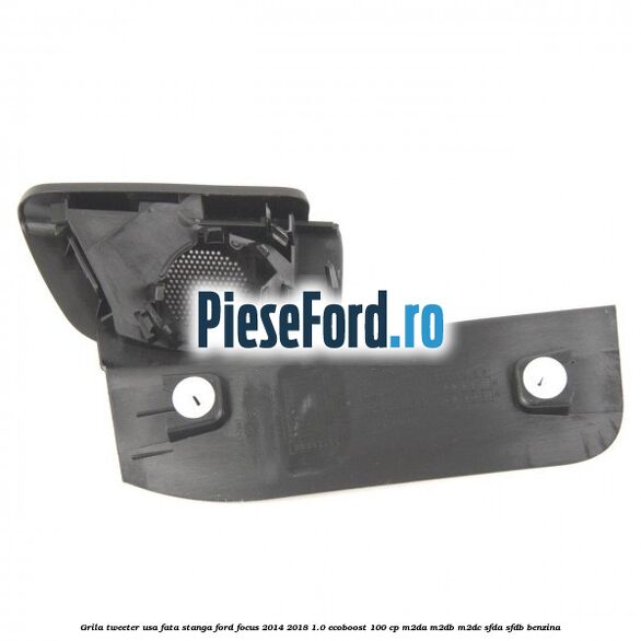 Grila tweeter usa fata stanga Ford Focus 2014-2018 1.0 EcoBoost 100 cp M2DA, M2DB, M2DC, SFDA, SFDB benzina