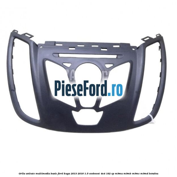 Grila unitate multimedia basic Ford Kuga 2013-2016 1.5 EcoBoost 4x4 182 cp M9MA, M9MB, M9MC, M9MD benzina