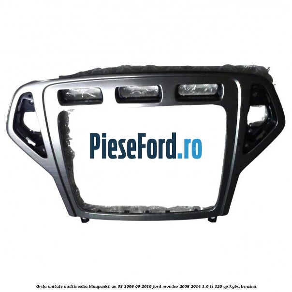 Grila unitate multimedia Blaupunkt an 03/2008-09/2010 Ford Mondeo 2008-2014 1.6 Ti 120 cp KGBA benzina