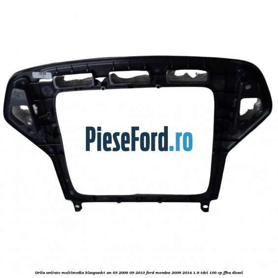 Grila unitate multimedia Blaupunkt an 03/2008-09/2010 Ford Mondeo 2008-2014 1.8 TDCi 100 cp Grila unitate multimedia Blaupunkt an 03/2008-09/2010 Ford Mondeo 2008-2014 1.8 TDCi 100 cp FFBA diesel