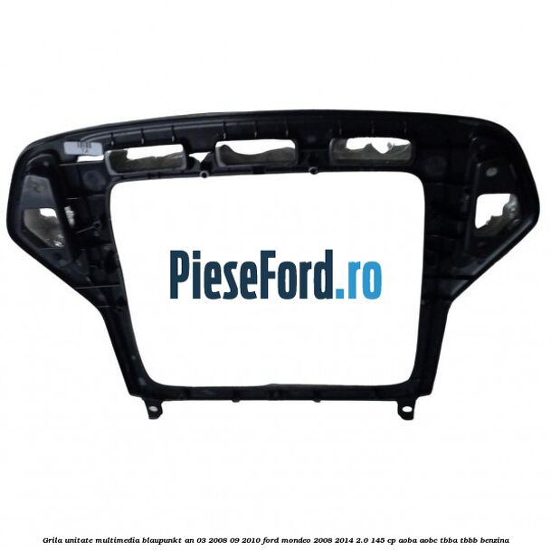 Grila unitate multimedia Blaupunkt an 03/2008-09/2010 Ford Mondeo 2008-2014 2.0 145 cp Grila unitate multimedia Blaupunkt an 03/2008-09/2010 Ford Mondeo 2008-2014 2.0 145 cp AOBA, AOBC, TBBA, TBBB benzina