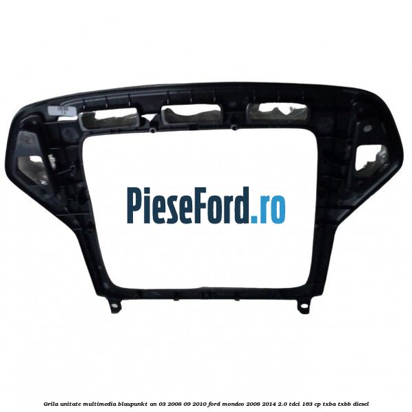 Grila unitate multimedia Blaupunkt an 03/2008-09/2010 Ford Mondeo 2008-2014 2.0 TDCi 163 cp TXBA, TXBB diesel