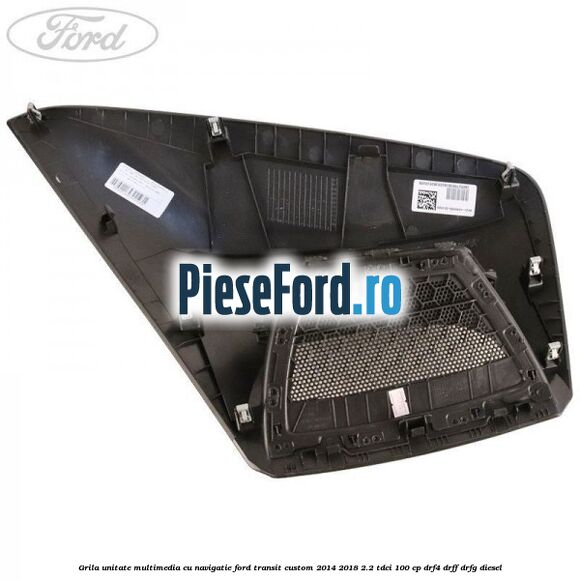 Grila unitate multimedia cu navigatie Ford Transit Custom 2014-2018 2.2 TDCi 100 cp Grila unitate multimedia cu navigatie Ford Transit Custom 2014-2018 2.2 TDCi 100 cp DRF4, DRFF, DRFG diesel