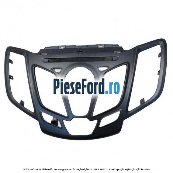 Grila unitate multimedia cu navigatie seria 30 Ford Fiesta 2013-2017 1.25 60 cp STJA, STJB, STJC, STJD benzina