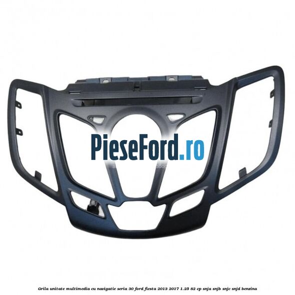 Grila unitate multimedia cu navigatie seria 30 Ford Fiesta 2013-2017 1.25 82 cp SNJA, SNJB, SNJC, SNJD benzina