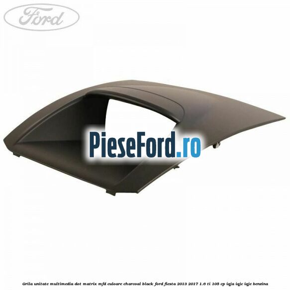Grila unitate multimedia dot matrix MFD culoare charcoal black Ford Fiesta 2013-2017 1.6 Ti 105 cp IQJA, IQJC, IQJE benzina